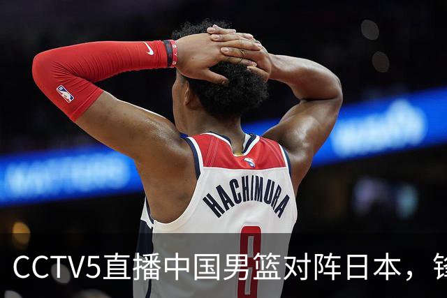 CCTV5直播中国男篮对阵日本，锋线问题明显，胡明轩王俊杰需调整状态