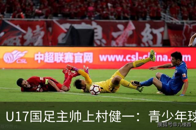 U17国足主帅上村健一：青少年球员培养需要五环并重